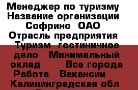 Менеджер по туризму › Название организации ­ Софрино, ОАО › Отрасль предприятия ­ Туризм, гостиничное дело › Минимальный оклад ­ 1 - Все города Работа » Вакансии   . Калининградская обл.,Приморск г.